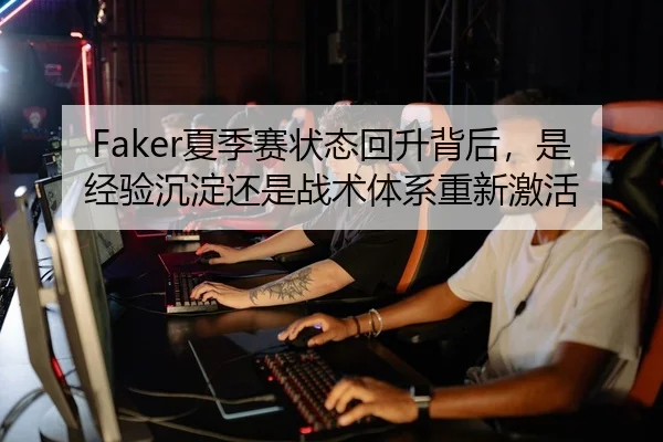Faker夏季赛状态回升背后，是经验沉淀还是战术体系重新激活